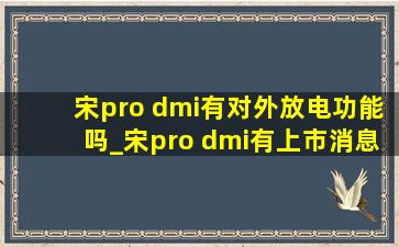 宋pro dmi有对外放电功能吗_宋pro dmi有上市消息吗